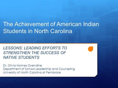 The Achievement of American Indian Students in North Carolina LESSONS: LEADING EFFORTS TO STRENGTHEN THE SUCCESS OF NATIVE STUDENTS Dr. Olivia Holmes Oxendine.