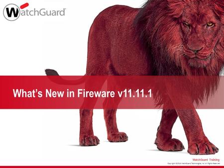 Copyright ©2016 WatchGuard Technologies, Inc. All Rights Reserved WatchGuard Training What’s New in Fireware v11.11.1.