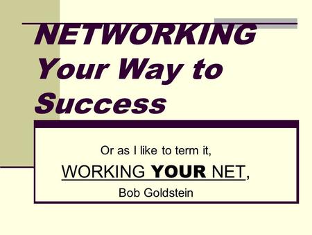 NETWORKING Your Way to Success Or as I like to term it, WORKING YOUR NET, Bob Goldstein.