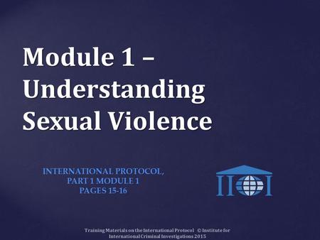 Module 1 – Understanding Sexual Violence Training Materials on the International Protocol © Institute for International Criminal Investigations 2015 INTERNATIONAL.