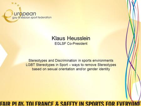 Klaus Heusslein EGLSF Co-President Stereotypes and Discrimination in sports environments LGBT Stereotypes in Sport – ways to remove Stereotypes based on.