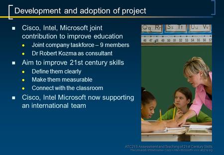 ATC21S Assessment and Teaching of 21st Century Skills The University of Melbourne Cisco Intel Microsoft  Development and adoption of project.