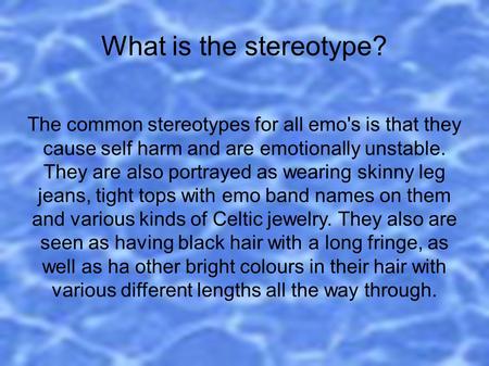 What is the stereotype? The common stereotypes for all emo's is that they cause self harm and are emotionally unstable. They are also portrayed as wearing.