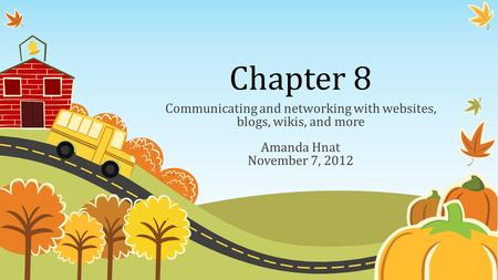 Chapter 8 Communicating and networking with websites, blogs, wikis, and more Amanda Hnat November 7, 2012.