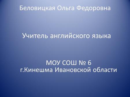 Беловицкая Ольга Федоровна Учитель английского языка МОУ СОШ № 6 г.Кинешма Ивановской области.