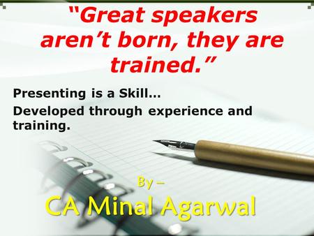 “Great speakers aren’t born, they are trained.” Presenting is a Skill… Developed through experience and training. By – CA Minal Agarwal.