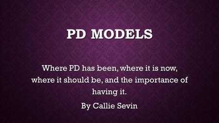 PD MODELS Where PD has been, where it is now, where it should be, and the importance of having it. By Callie Sevin.