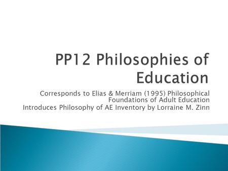 Corresponds to Elias & Merriam (1995) Philosophical Foundations of Adult Education Introduces Philosophy of AE Inventory by Lorraine M. Zinn.