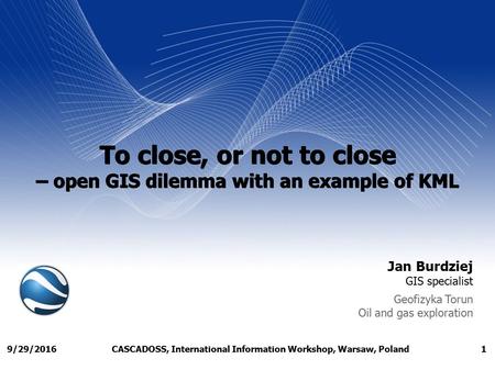 CASCADOSS, International Information Workshop, Warsaw, Poland19/29/2016 To close, or not to close – open GIS dilemma with an example of KML Jan Burdziej.