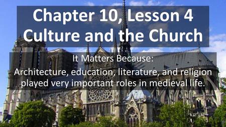 Chapter 10, Lesson 4 Culture and the Church It Matters Because: Architecture, education, literature, and religion played very important roles in medieval.