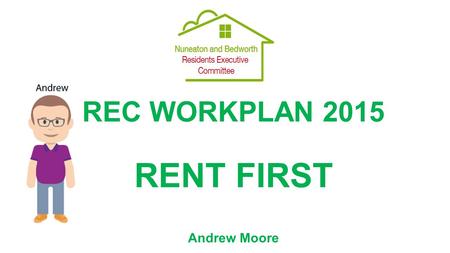 REC WORKPLAN 2015 RENT FIRST Andrew Moore. The Aims of this Workplan To work with Nuneaton and Bedworth Borough Council to help Tenants and Leaseholders.