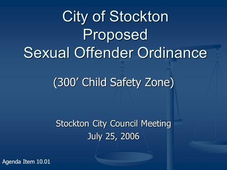 City of Stockton Proposed Sexual Offender Ordinance (300’ Child Safety Zone) Stockton City Council Meeting July 25, 2006 Agenda Item 10.01.