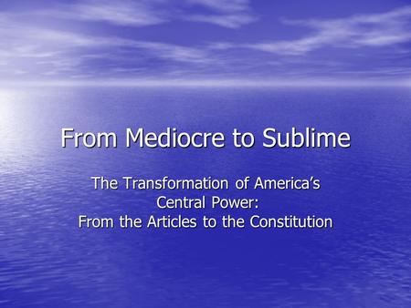 From Mediocre to Sublime The Transformation of America’s Central Power: Central Power: From the Articles to the Constitution.