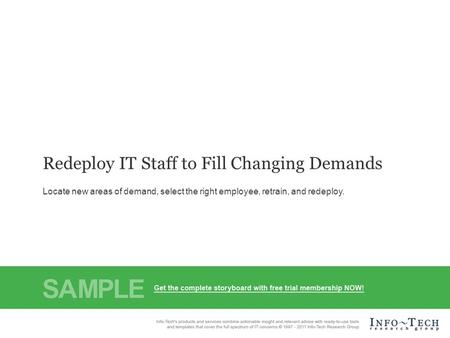 Info-Tech Research Group1 Redeploy IT Staff to Fill Changing Demands Locate new areas of demand, select the right employee, retrain, and redeploy.