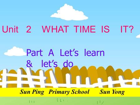 Unit 2 WHAT TIME IS IT? Part A Let’s learn & let’s do Sun Ping Primary School Sun Yong.