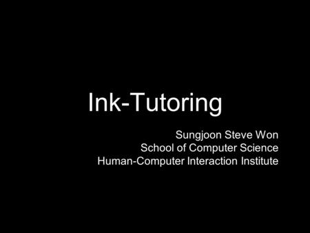 Ink-Tutoring Sungjoon Steve Won School of Computer Science Human-Computer Interaction Institute.