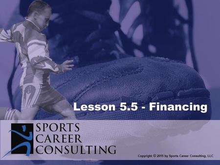 Copyright © 2015 by Sports Career Consulting, LLC Lesson 5.5 - Financing.