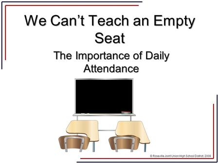 © Roseville Joint Union High School District, 2008 We Can’t Teach an Empty Seat The Importance of Daily Attendance.