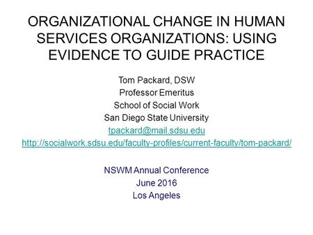 ORGANIZATIONAL CHANGE IN HUMAN SERVICES ORGANIZATIONS: USING EVIDENCE TO GUIDE PRACTICE Tom Packard, DSW Professor Emeritus School of Social Work San Diego.