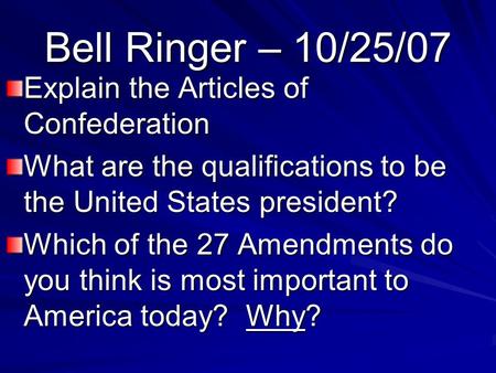 Bell Ringer – 10/25/07 Explain the Articles of Confederation What are the qualifications to be the United States president? Which of the 27 Amendments.