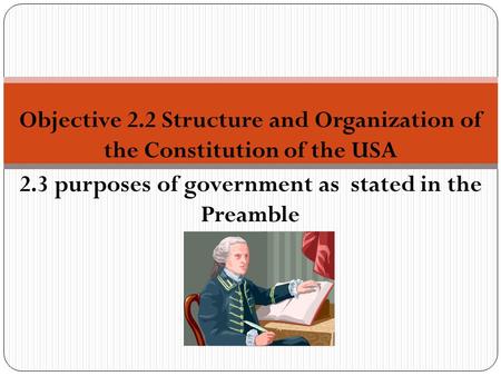 Objective 2.2 Structure and Organization of the Constitution of the USA 2.3 purposes of government as stated in the Preamble.