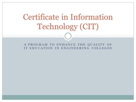 A PROGRAM TO ENHANCE THE QUALITY OF IT EDUCATION IN ENGINEERING COLLEGES Certificate in Information Technology (CIT)