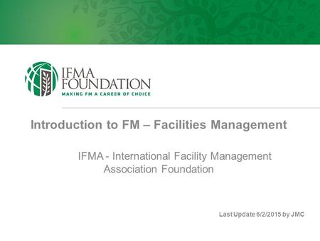 Introduction to FM – Facilities Management IFMA - International Facility Management Association Foundation Last Update 6/2/2015 by JMC.