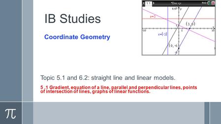 IB Studies Topic 5.1 and 6.2: straight line and linear models. 5.1 Gradient, equation of a line, parallel and perpendicular lines, points of intersection.