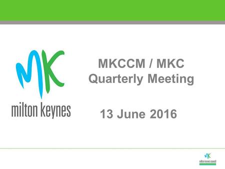 MKCCM / MKC Quarterly Meeting 13 June 2016. Cllr Pete Marland Leader Future Vision & Objectives.