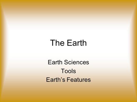 The Earth Earth Sciences Tools Earth’s Features. Earth Sciences Geology – Earth’s land, including the surface of the Earth, the inside of the Earth, how.