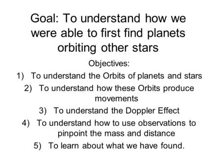 Goal: To understand how we were able to first find planets orbiting other stars Objectives: 1)To understand the Orbits of planets and stars 2)To understand.