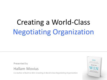 Creating a World-Class Negotiating Organization Presented by Hallam Movius Co-Author of Built to Win: Creating A World-Class Negotiating Organization.