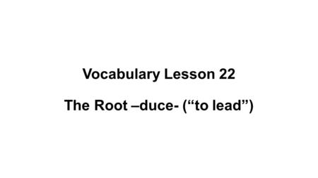 Vocabulary Lesson 22 The Root –duce- (“to lead”).