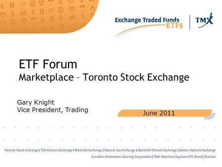 ETF Forum Marketplace – Toronto Stock Exchange June 2011 Gary Knight Vice President, Trading.