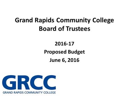 Grand Rapids Community College Board of Trustees 2016-17 Proposed Budget June 6, 2016.