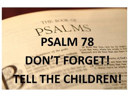 PSALM 1 PSALM 78 DON’T FORGET! TELL THE CHILDREN!.