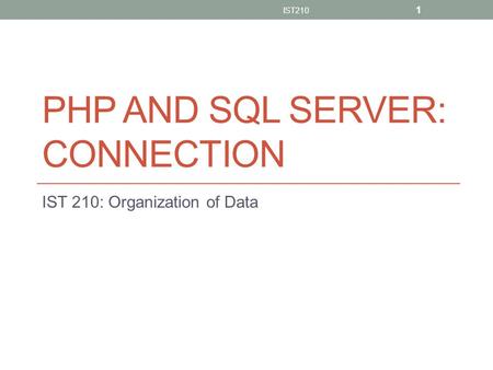 PHP AND SQL SERVER: CONNECTION IST 210: Organization of Data IST210 1.