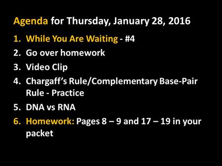 Agenda for Thursday, January 28, 2016 1.While You Are Waiting - #4 2.Go over homework 3.Video Clip 4.Chargaff’s Rule/Complementary Base-Pair Rule - Practice.