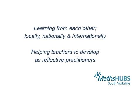 Learning from each other; locally, nationally & internationally Helping teachers to develop as reflective practitioners.