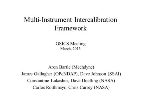 Multi-Instrument Intercalibration Framework GSICS Meeting March, 2013 Aron Bartle (Mechdyne) James Gallagher (OPeNDAP), Dave Johnson (SSAI) Constantine.