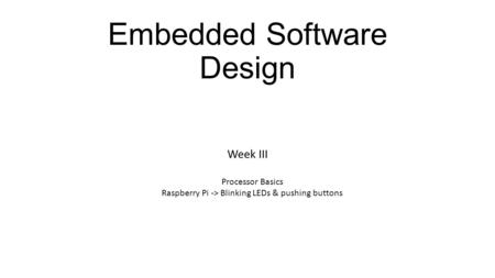 Embedded Software Design Week III Processor Basics Raspberry Pi -> Blinking LEDs & pushing buttons.