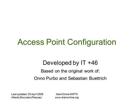 Last updated: 20 April 2006 Alberto Escudero Pascaul ItrainOnline MMTK  Access Point Configuration Developed by IT +46 Based on the.