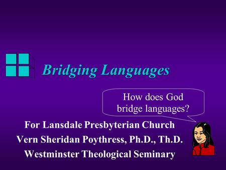 Bridging Languages How does God bridge languages? For Lansdale Presbyterian Church Vern Sheridan Poythress, Ph.D., Th.D. Westminster Theological Seminary.