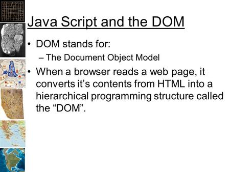 Java Script and the DOM DOM stands for: –The Document Object Model When a browser reads a web page, it converts it’s contents from HTML into a hierarchical.