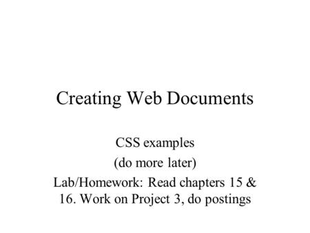 Creating Web Documents CSS examples (do more later) Lab/Homework: Read chapters 15 & 16. Work on Project 3, do postings.