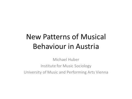 New Patterns of Musical Behaviour in Austria Michael Huber Institute for Music Sociology University of Music and Performing Arts Vienna.