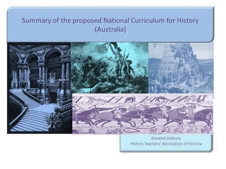 Summary of the proposed National Curriculum for History (Australia) Annabel Astbury History Teachers’ Association of Victoria Annabel Astbury History Teachers’