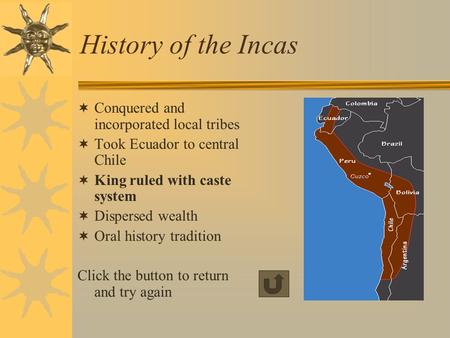 History of the Incas  Conquered and incorporated local tribes  Took Ecuador to central Chile  King ruled with caste system  Dispersed wealth  Oral.