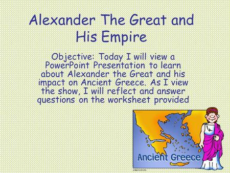 Alexander The Great and His Empire Objective: Today I will view a PowerPoint Presentation to learn about Alexander the Great and his impact on Ancient.