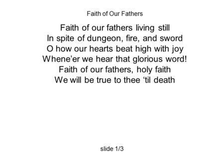 Faith of Our Fathers Faith of our fathers living still In spite of dungeon, fire, and sword O how our hearts beat high with joy Whene’er we hear that glorious.